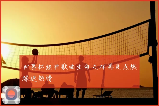 世界杯经典歌曲生命之杯再度点燃球迷热情