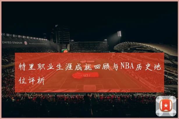 特里职业生涯成就回顾与NBA历史地位评析