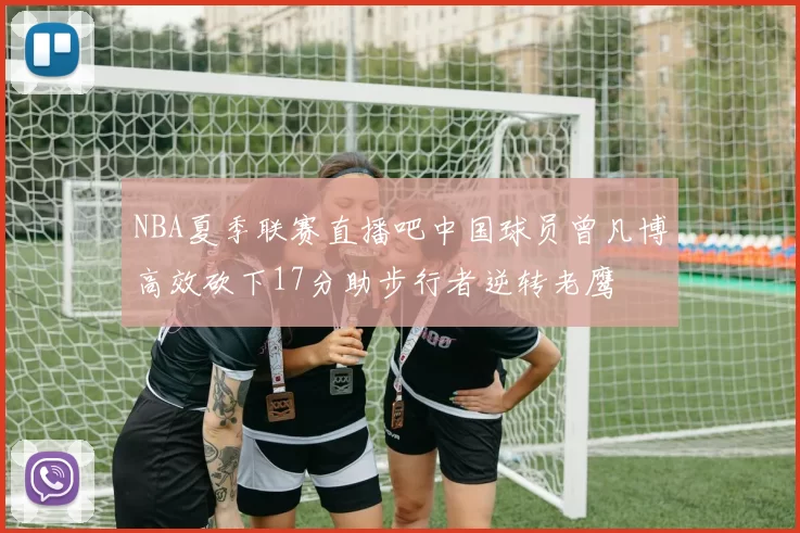 NBA夏季联赛直播吧中国球员曾凡博高效砍下17分助步行者逆转老鹰