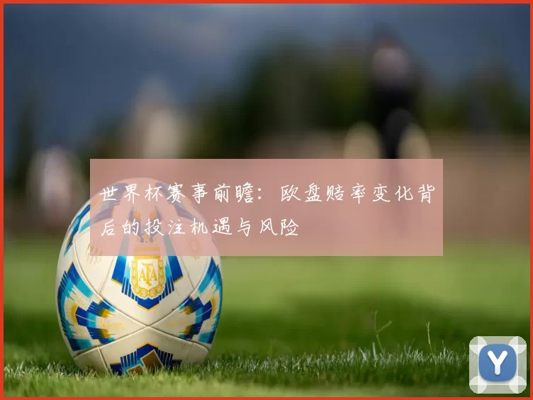 世界杯赛事前瞻:欧盘赔率变化背后的投注机遇与风险