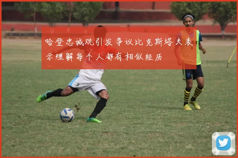 哈登忠诚观引发争议比克斯塔夫表示理解每个人都有相似经历