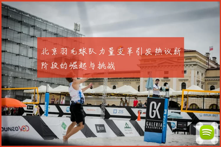 北京羽毛球队力量变革引发热议新阶段的崛起与挑战