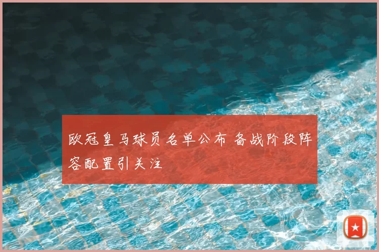 欧冠皇马球员名单公布 备战阶段阵容配置引关注