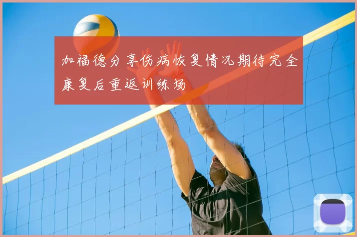 加福德分享伤病恢复情况期待完全康复后重返训练场