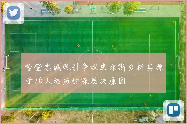哈登忠诚观引争议皮尔斯分析其源于76人经历的深层次原因