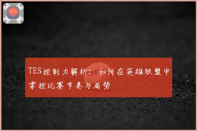 TES控制力解析:如何在英雄联盟中掌控比赛节奏与局势