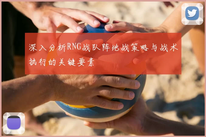 深入分析RNG战队阵地战策略与战术执行的关键要素