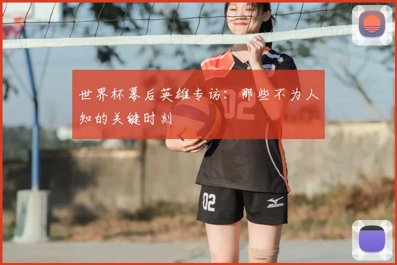 世界杯幕后英雄专访:那些不为人知的关键时刻