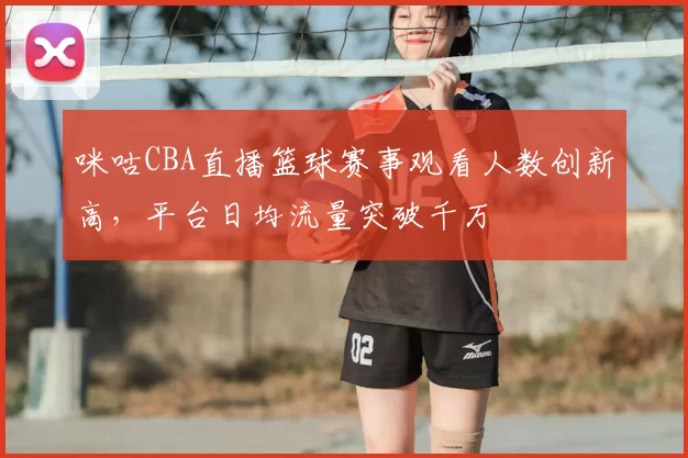 咪咕CBA直播篮球赛事观看人数创新高，平台日均流量突破千万