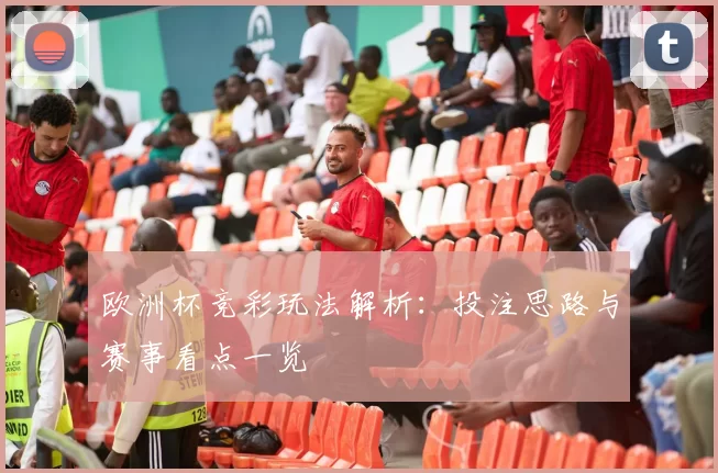 欧洲杯竞彩玩法解析：投注思路与赛事看点一览