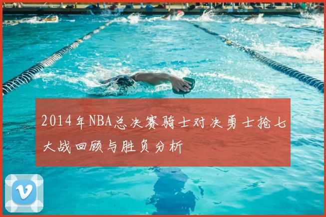 2014年NBA总决赛骑士对决勇士抢七大战回顾与胜负分析