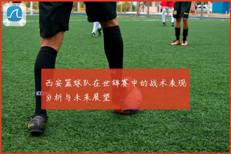西安篮球队在世锦赛中的战术表现分析与未来展望