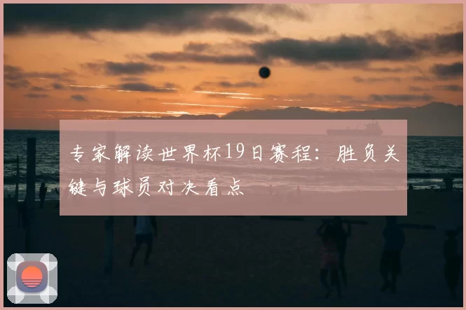 专家解读世界杯19日赛程：胜负关键与球员对决看点