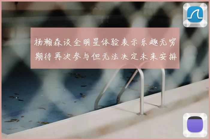 杨瀚森谈全明星体验表示乐趣无穷期待再次参与但无法决定未来安排