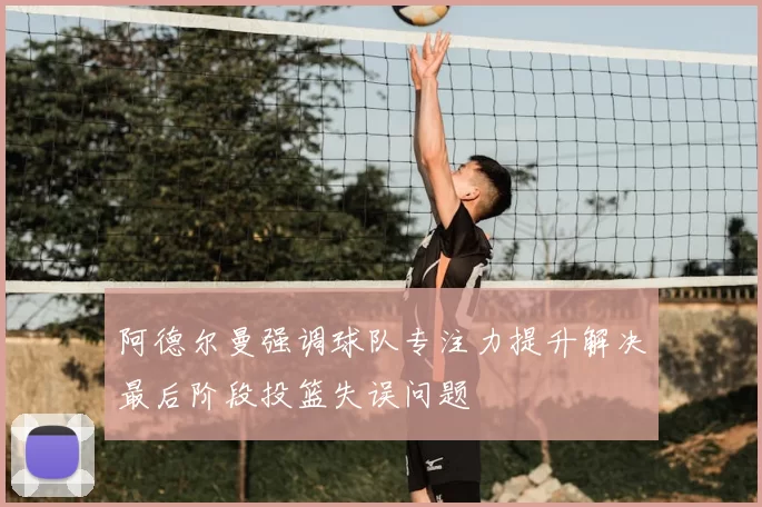 阿德尔曼强调球队专注力提升解决最后阶段投篮失误问题