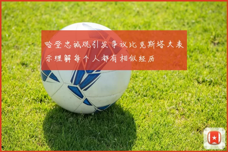 哈登忠诚观引发争议比克斯塔夫表示理解每个人都有相似经历