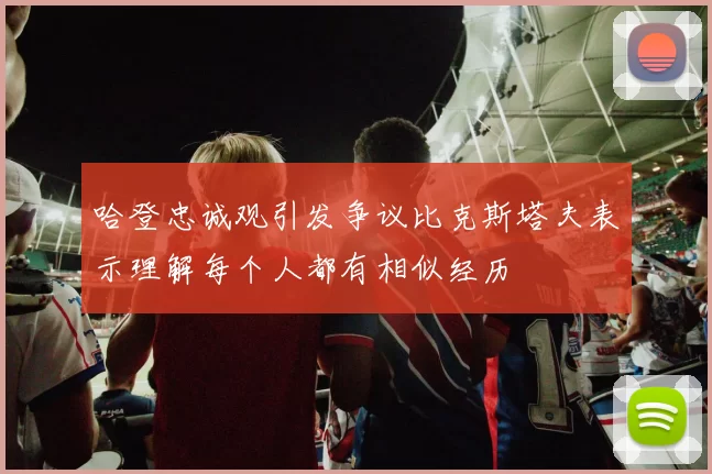 哈登忠诚观引发争议比克斯塔夫表示理解每个人都有相似经历