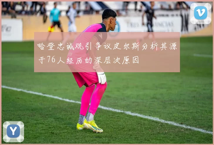 哈登忠诚观引争议皮尔斯分析其源于76人经历的深层次原因