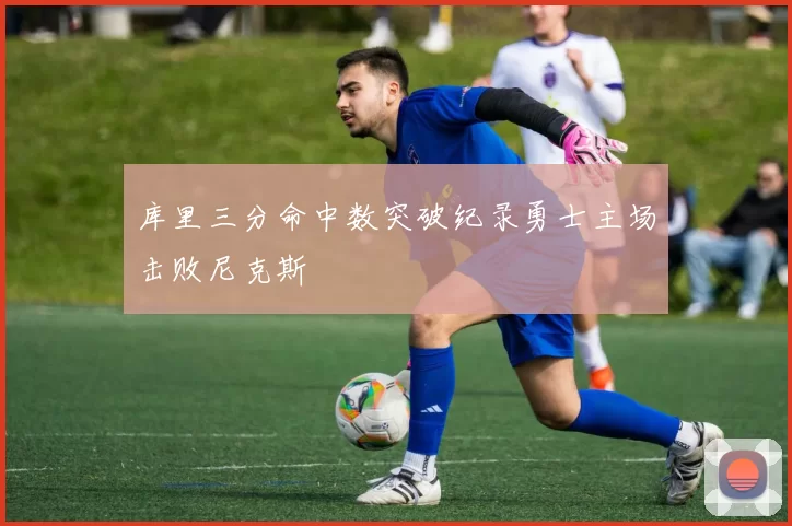 库里三分命中数突破纪录勇士主场击败尼克斯