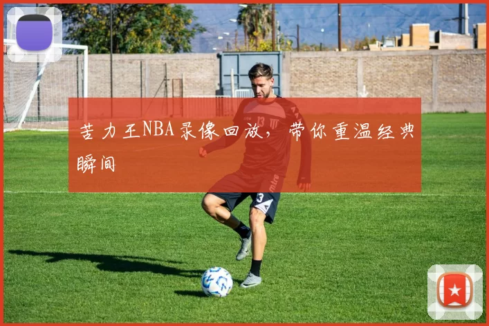 苦力王NBA录像回放,带你重温经典瞬间