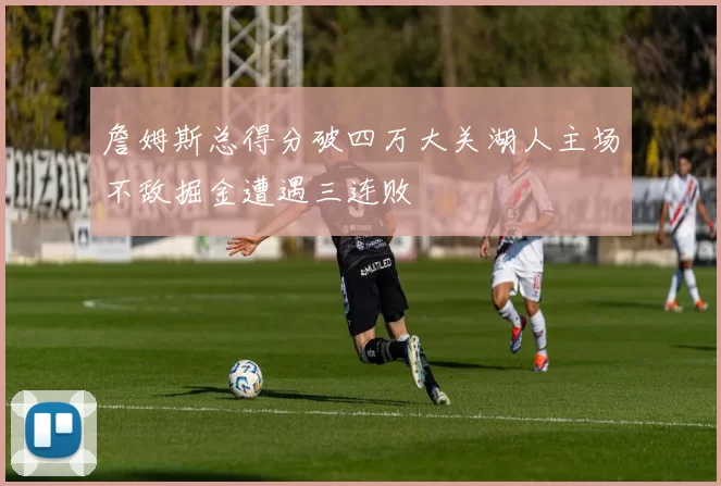 詹姆斯总得分破四万大关湖人主场不敌掘金遭遇三连败