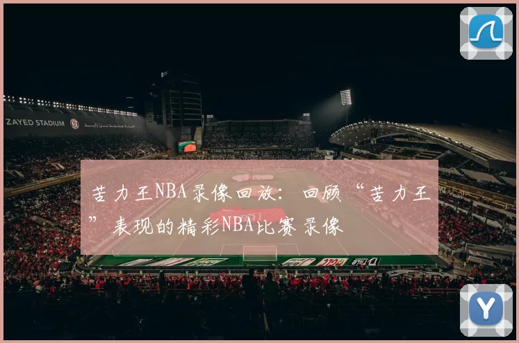 苦力王NBA录像回放：回顾“苦力王”表现的精彩NBA比赛录像