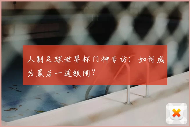 人制足球世界杯门神专访：如何成为最后一道铁闸？
