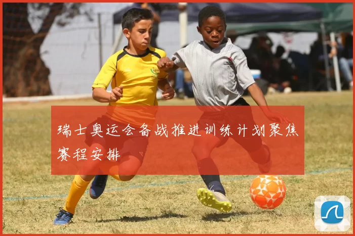 瑞士奥运会备战推进训练计划聚焦赛程安排