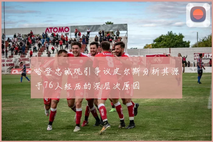 哈登忠诚观引争议皮尔斯分析其源于76人经历的深层次原因