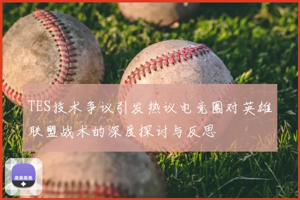TES技术争议引发热议电竞圈对英雄联盟战术的深度探讨与反思