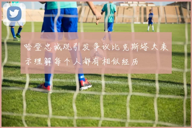 哈登忠诚观引发争议比克斯塔夫表示理解每个人都有相似经历