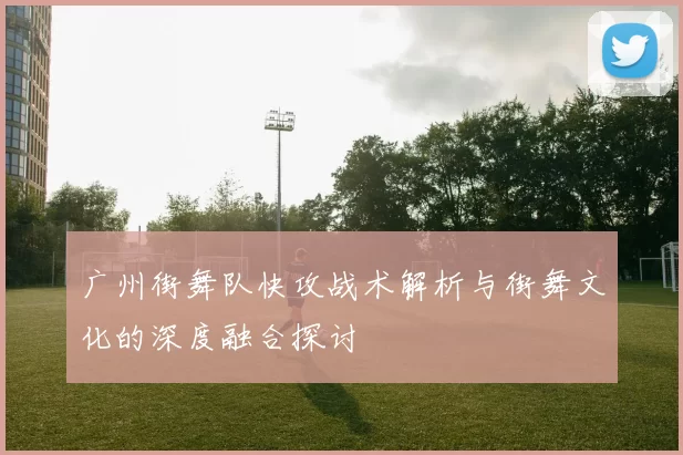 广州街舞队快攻战术解析与街舞文化的深度融合探讨