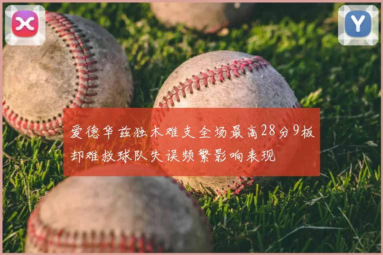 爱德华兹独木难支全场最高28分9板却难救球队失误频繁影响表现