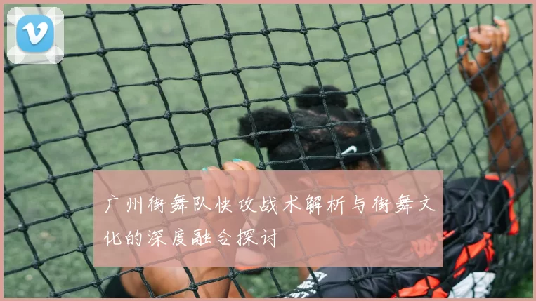 广州街舞队快攻战术解析与街舞文化的深度融合探讨