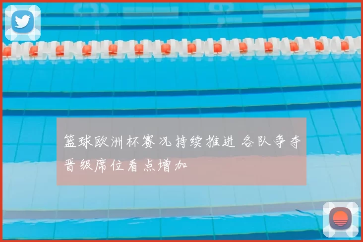 篮球欧洲杯赛况持续推进 各队争夺晋级席位看点增加