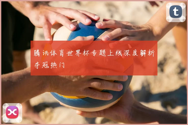 腾讯体育世界杯专题上线深度解析夺冠热门