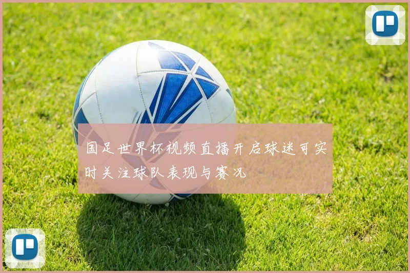 国足世界杯视频直播开启球迷可实时关注球队表现与赛况