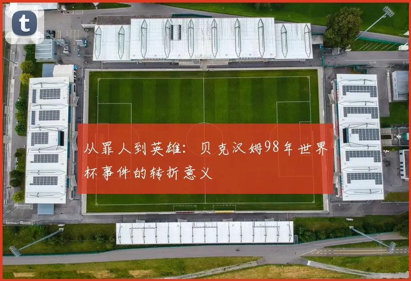 从罪人到英雄：贝克汉姆98年世界杯事件的转折意义