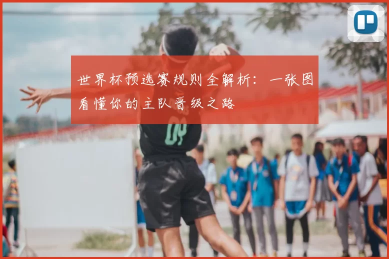 世界杯预选赛规则全解析:一张图看懂你的主队晋级之路