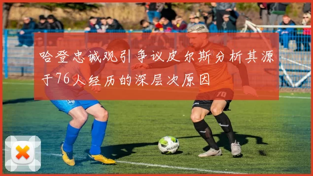 哈登忠诚观引争议皮尔斯分析其源于76人经历的深层次原因