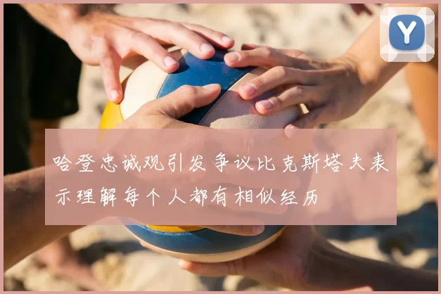 哈登忠诚观引发争议比克斯塔夫表示理解每个人都有相似经历