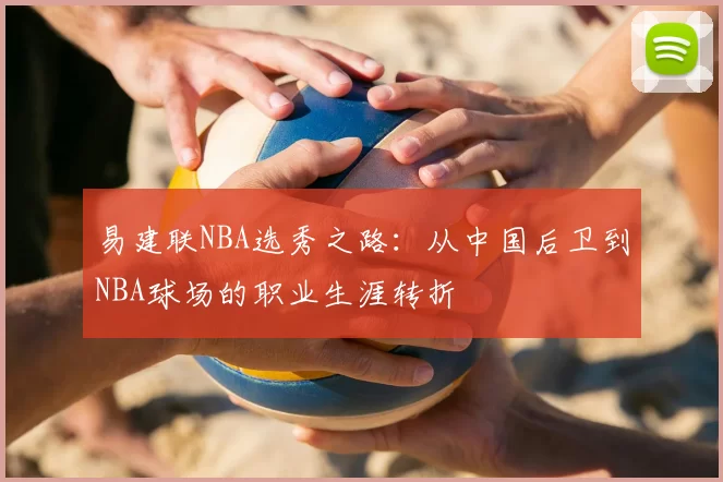 易建联NBA选秀之路：从中国后卫到NBA球场的职业生涯转折