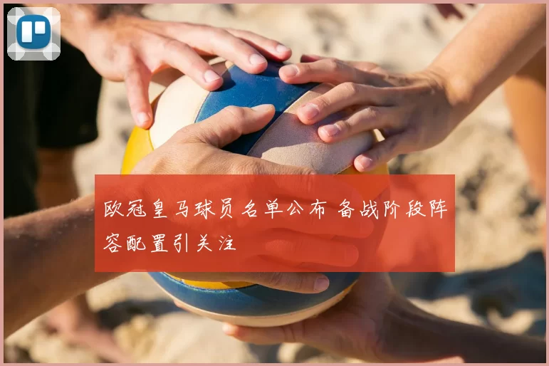 欧冠皇马球员名单公布 备战阶段阵容配置引关注