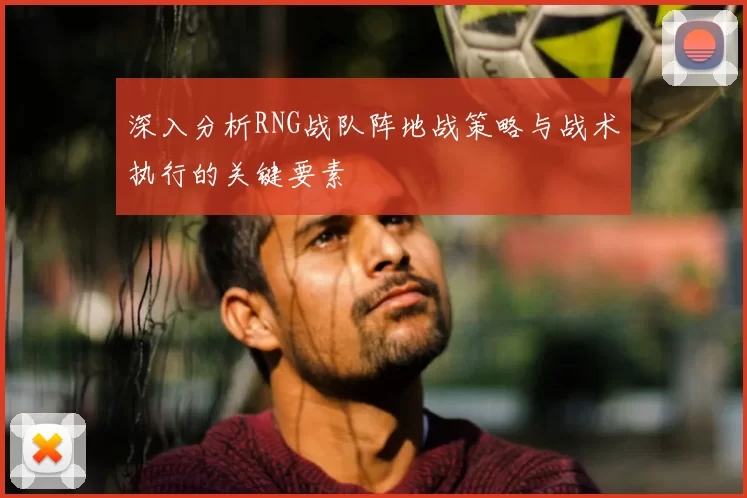 深入分析RNG战队阵地战策略与战术执行的关键要素