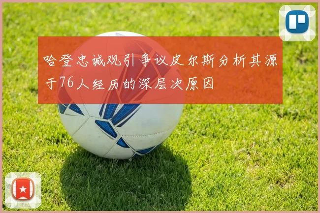 哈登忠诚观引争议皮尔斯分析其源于76人经历的深层次原因