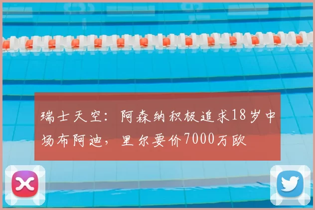 瑞士天空：阿森纳积极追求18岁中场布阿迪，里尔要价7000万欧