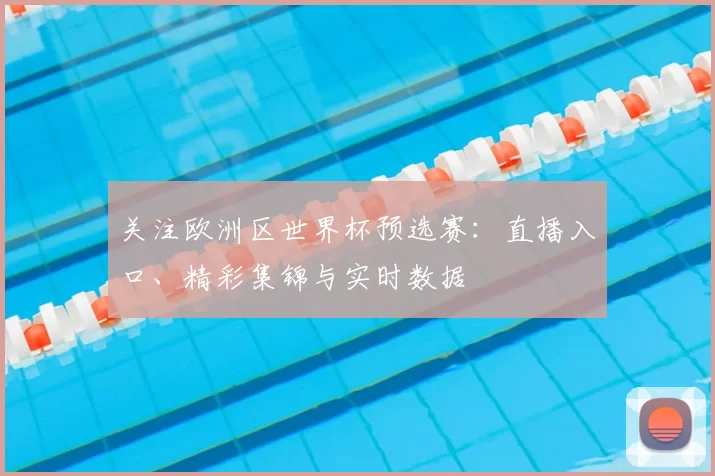 关注欧洲区世界杯预选赛：直播入口、精彩集锦与实时数据