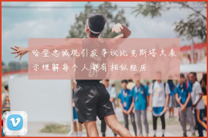 哈登忠诚观引发争议比克斯塔夫表示理解每个人都有相似经历