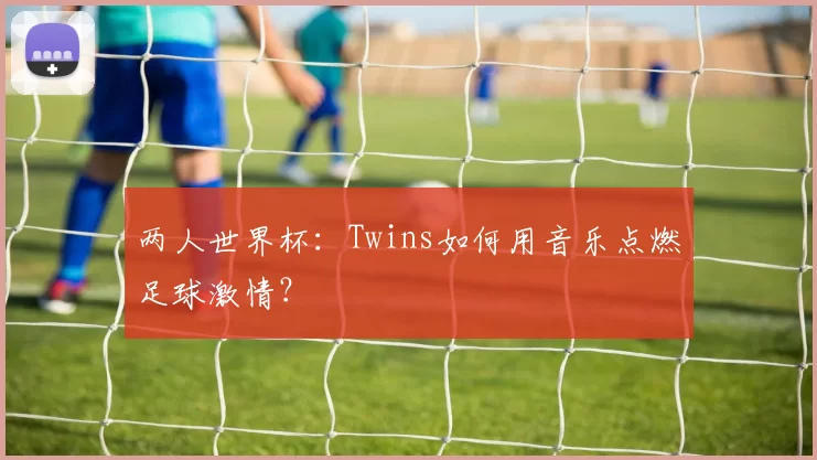 两人世界杯：Twins如何用音乐点燃足球激情？