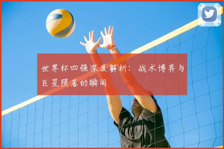 世界杯四强深度解析：战术博弈与巨星陨落的瞬间